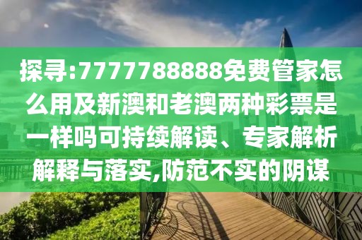 探尋:7777788888免費管家怎么用及新澳和老澳兩種彩票是一樣嗎可持續(xù)解讀、專家解析解釋與落實,防范不實的陰謀