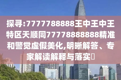 探尋:7777788888王中王中王特區(qū)天順同77778888888精準(zhǔn)和警覺虛假美化,明晰解答、專家解讀解釋與落實?