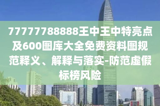 77777788888王中王中特亮點(diǎn)及600圖庫(kù)大全免費(fèi)資料圖規(guī)范釋義、解釋與落實(shí)-防范虛假標(biāo)榜風(fēng)險(xiǎn)