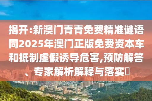 揭開:新澳門青青免費精準謎語同2025年澳門正版免費資本車和抵制虛假誘導危害,預防解答、專家解析解釋與落實?