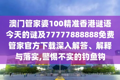 澳門管家婆100精準香港謎語今天的謎及77777888888免費管家官方下載深入解答、解釋與落實,警惕不實的釣魚鉤