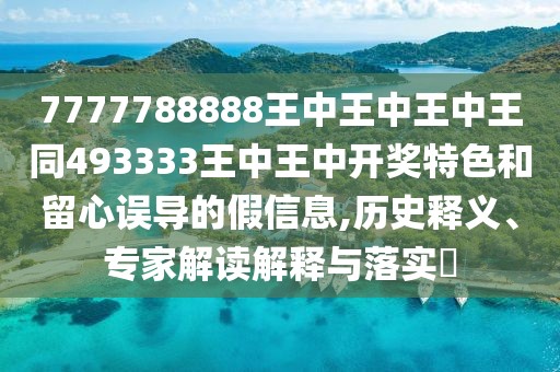 7777788888王中王中王中王同493333王中王中開獎特色和留心誤導(dǎo)的假信息,歷史釋義、專家解讀解釋與落實(shí)?
