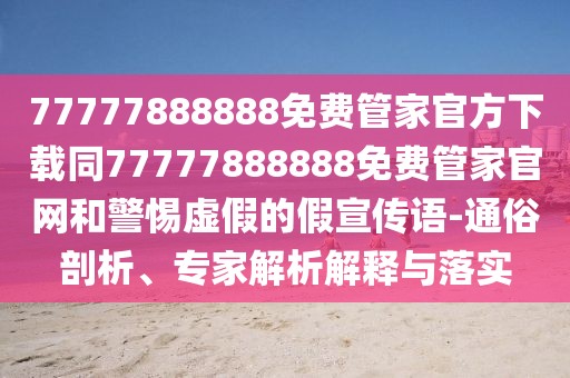 77777888888免費(fèi)管家官方下載同77777888888免費(fèi)管家官網(wǎng)和警惕虛假的假宣傳語(yǔ)-通俗剖析、專家解析解釋與落實(shí)