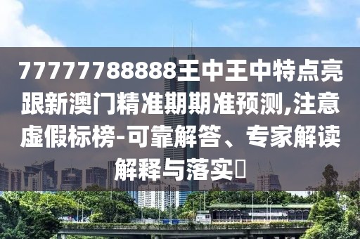 77777788888王中王中特點亮跟新澳門精準期期準預測,注意虛假標榜-可靠解答、專家解讀解釋與落實?