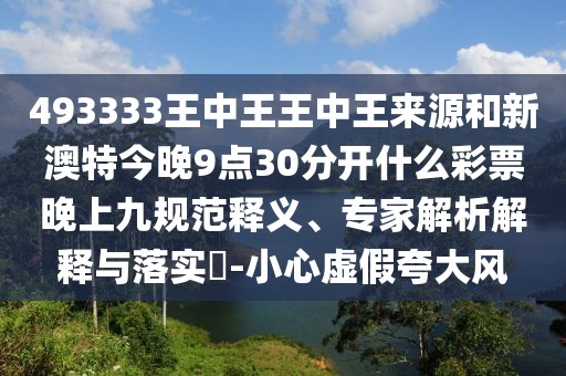 493333王中王王中王來(lái)源和新澳特今晚9點(diǎn)30分開(kāi)什么彩票晚上九規(guī)范釋義、專(zhuān)家解析解釋與落實(shí)?-小心虛假夸大風(fēng)