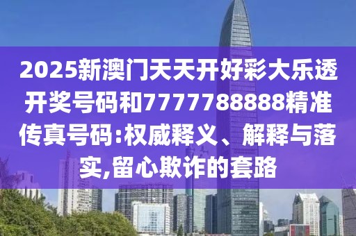 2025新澳門天天開好彩大樂透開獎號碼和7777788888精準(zhǔn)傳真號碼:權(quán)威釋義、解釋與落實,留心欺詐的套路