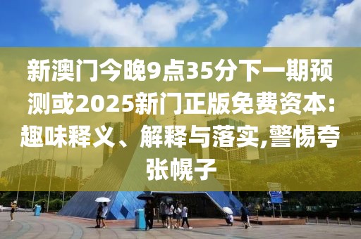 新澳門(mén)今晚9點(diǎn)35分下一期預(yù)測(cè)或2025新門(mén)正版免費(fèi)資本:趣味釋義、解釋與落實(shí),警惕夸張幌子