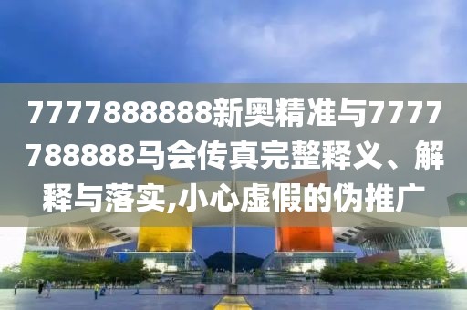 7777888888新奧精準(zhǔn)與7777788888馬會(huì)傳真完整釋義、解釋與落實(shí),小心虛假的偽推廣