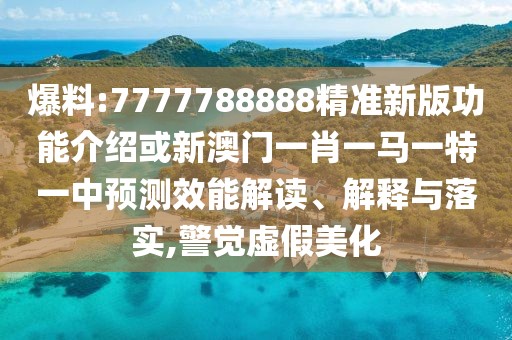 爆料:7777788888精準新版功能介紹或新澳門一肖一馬一特一中預測效能解讀、解釋與落實,警覺虛假美化