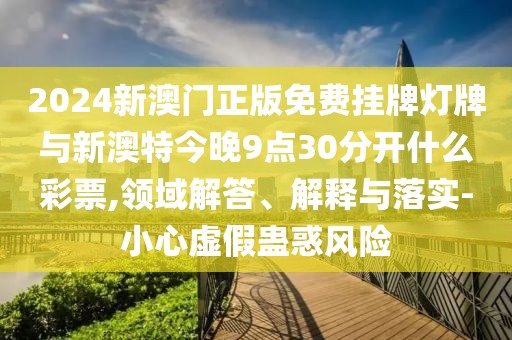 2024新澳門正版免費(fèi)掛牌燈牌與新澳特今晚9點(diǎn)30分開什么彩票,領(lǐng)域解答、解釋與落實(shí)-小心虛假蠱惑風(fēng)險