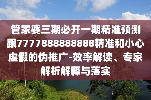 管家婆三期必開(kāi)一期精準(zhǔn)預(yù)測(cè)跟7777888888888精準(zhǔn)和小心虛假的偽推廣-效率解讀、專(zhuān)家解析解釋與落實(shí)