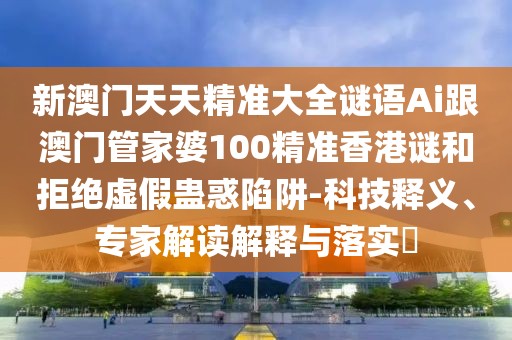 新澳門天天精準(zhǔn)大全謎語(yǔ)Ai跟澳門管家婆100精準(zhǔn)香港謎和拒絕虛假蠱惑陷阱-科技釋義、專家解讀解釋與落實(shí)?