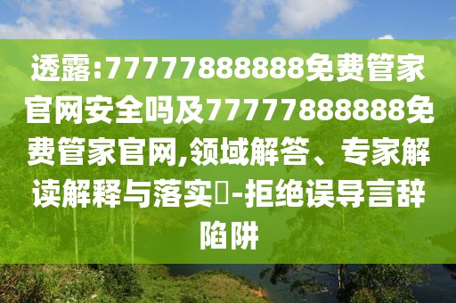 透露:77777888888免費管家官網(wǎng)安全嗎及77777888888免費管家官網(wǎng),領(lǐng)域解答、專家解讀解釋與落實?-拒絕誤導言辭陷阱