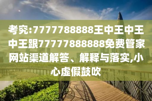考究:7777788888王中王中王中王跟77777888888免費(fèi)管家網(wǎng)站渠道解答、解釋與落實(shí),小心虛假鼓吹