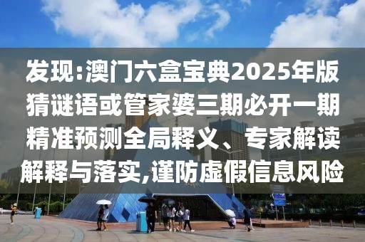 發(fā)現(xiàn):澳門六盒寶典2025年版猜謎語(yǔ)或管家婆三期必開(kāi)一期精準(zhǔn)預(yù)測(cè)全局釋義、專家解讀解釋與落實(shí),謹(jǐn)防虛假信息風(fēng)險(xiǎn)
