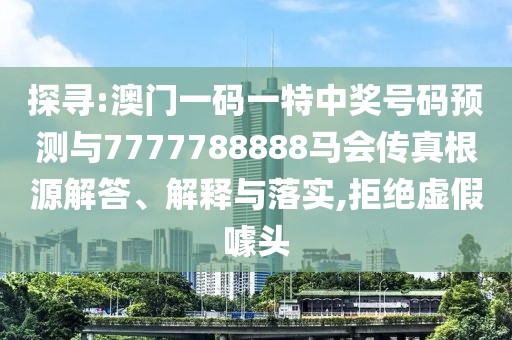 探尋:澳門一碼一特中獎號碼預(yù)測與7777788888馬會傳真根源解答、解釋與落實,拒絕虛假噱頭