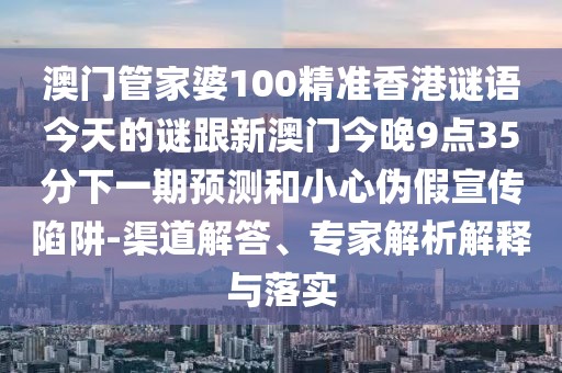 澳門管家婆100精準(zhǔn)香港謎語今天的謎跟新澳門今晚9點35分下一期預(yù)測和小心偽假宣傳陷阱-渠道解答、專家解析解釋與落實