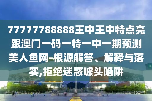 77777788888王中王中特點亮跟澳門一碼一特一中一期預測美人魚網(wǎng)-根源解答、解釋與落實,拒絕迷惑噱頭陷阱