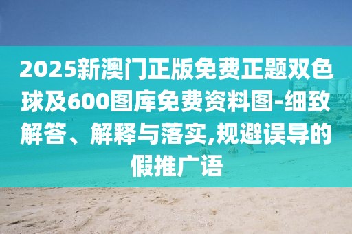 2025新澳門正版免費正題雙色球及600圖庫免費資料圖-細致解答、解釋與落實,規(guī)避誤導(dǎo)的假推廣語