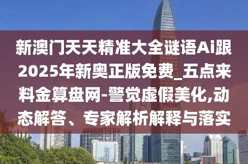新澳門天天精準大全謎語Ai跟2025年新奧正版免費_五點來料金算盤網(wǎng)-警覺虛假美化,動態(tài)解答、專家解析解釋與落實