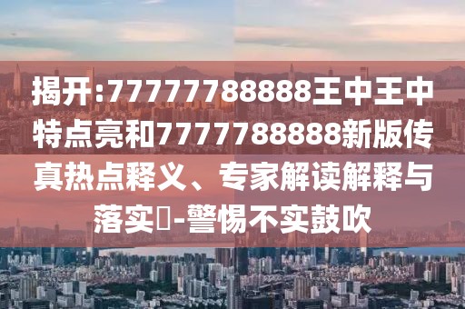 揭開:77777788888王中王中特點(diǎn)亮和7777788888新版?zhèn)髡鏌狳c(diǎn)釋義、專家解讀解釋與落實(shí)?-警惕不實(shí)鼓吹