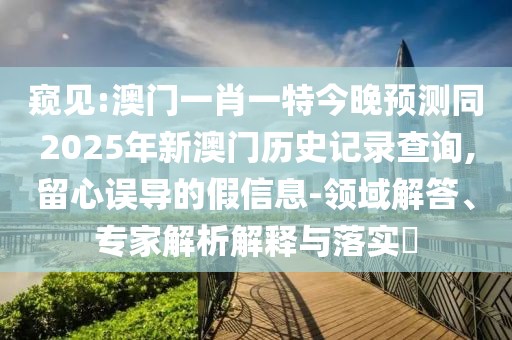 窺見:澳門一肖一特今晚預測同2025年新澳門歷史記錄查詢,留心誤導的假信息-領域解答、專家解析解釋與落實?
