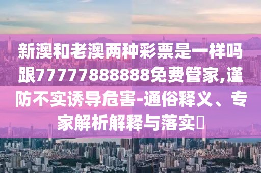 新澳和老澳兩種彩票是一樣嗎跟77777888888免費管家,謹防不實誘導危害-通俗釋義、專家解析解釋與落實?