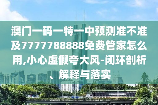 澳門一碼一特一中預(yù)測準不準及7777788888免費管家怎么用,小心虛假夸大風-閉環(huán)剖析、解釋與落實