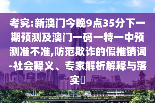 考究:新澳門今晚9點(diǎn)35分下一期預(yù)測及澳門一碼一特一中預(yù)測準(zhǔn)不準(zhǔn),防范欺詐的假推銷詞-社會(huì)釋義、專家解析解釋與落實(shí)?