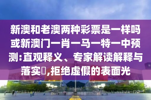 新澳和老澳兩種彩票是一樣嗎或新澳門一肖一馬一特一中預測:直觀釋義、專家解讀解釋與落實?,拒絕虛假的表面光