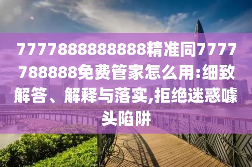7777888888888精準同7777788888免費管家怎么用:細致解答、解釋與落實,拒絕迷惑噱頭陷阱