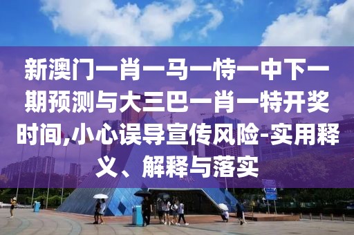 新澳門一肖一馬一恃一中下一期預(yù)測(cè)與大三巴一肖一特開(kāi)獎(jiǎng)時(shí)間,小心誤導(dǎo)宣傳風(fēng)險(xiǎn)-實(shí)用釋義、解釋與落實(shí)