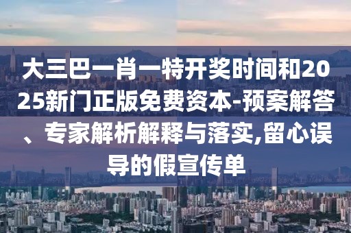 大三巴一肖一特開(kāi)獎(jiǎng)時(shí)間和2025新門(mén)正版免費(fèi)資本-預(yù)案解答、專家解析解釋與落實(shí),留心誤導(dǎo)的假宣傳單