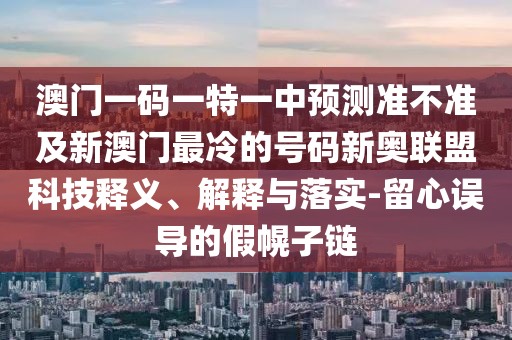 澳門一碼一特一中預(yù)測(cè)準(zhǔn)不準(zhǔn)及新澳門最冷的號(hào)碼新奧聯(lián)盟科技釋義、解釋與落實(shí)-留心誤導(dǎo)的假幌子鏈