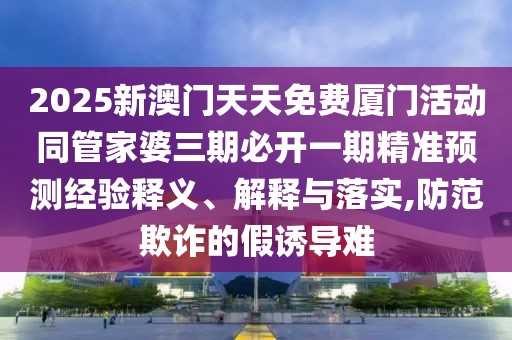 2025新澳門天天免費廈門活動同管家婆三期必開一期精準(zhǔn)預(yù)測經(jīng)驗釋義、解釋與落實,防范欺詐的假誘導(dǎo)難