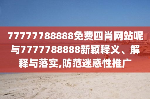 77777788888免費(fèi)四肖網(wǎng)站呢與7777788888新穎釋義、解釋與落實(shí),防范迷惑性推廣