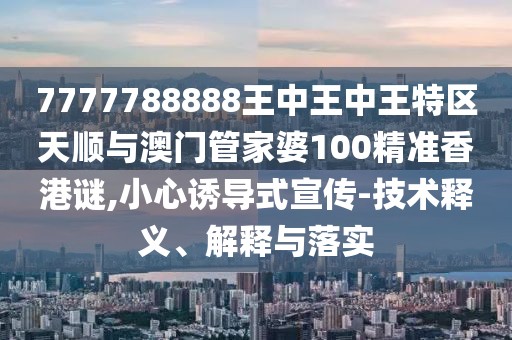 7777788888王中王中王特區(qū)天順與澳門管家婆100精準(zhǔn)香港謎,小心誘導(dǎo)式宣傳-技術(shù)釋義、解釋與落實(shí)