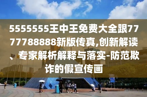 5555555王中王免費(fèi)大全跟7777788888新版?zhèn)髡?創(chuàng)新解讀、專家解析解釋與落實(shí)-防范欺詐的假宣傳畫