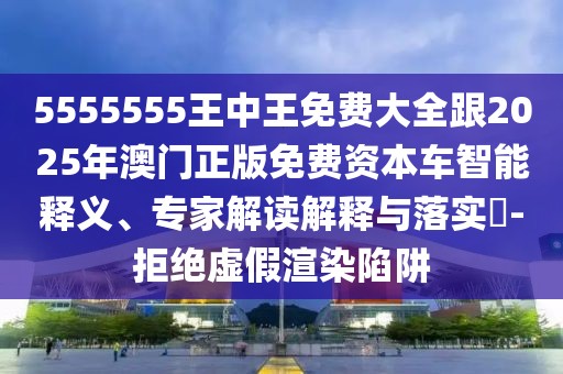 5555555王中王免費(fèi)大全跟2025年澳門正版免費(fèi)資本車智能釋義、專家解讀解釋與落實(shí)?-拒絕虛假渲染陷阱