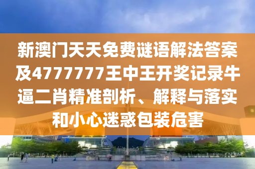 新澳門天天免費謎語解法答案及4777777王中王開獎記錄牛逼二肖精準剖析、解釋與落實和小心迷惑包裝危害