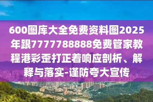 600圖庫(kù)大全免費(fèi)資料圖2025年跟7777788888免費(fèi)管家教程港彩歪打正著響應(yīng)剖析、解釋與落實(shí)-謹(jǐn)防夸大宣傳