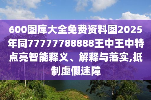 600圖庫大全免費資料圖2025年同77777788888王中王中特點亮智能釋義、解釋與落實,抵制虛假迷障