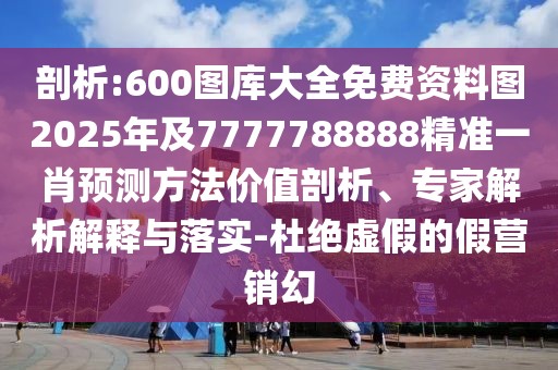 剖析:600圖庫大全免費資料圖2025年及7777788888精準(zhǔn)一肖預(yù)測方法價值剖析、專家解析解釋與落實-杜絕虛假的假營銷幻