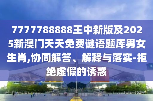 7777788888王中新版及2025新澳門天天免費謎語題庫男女生肖,協(xié)同解答、解釋與落實-拒絕虛假的誘惑