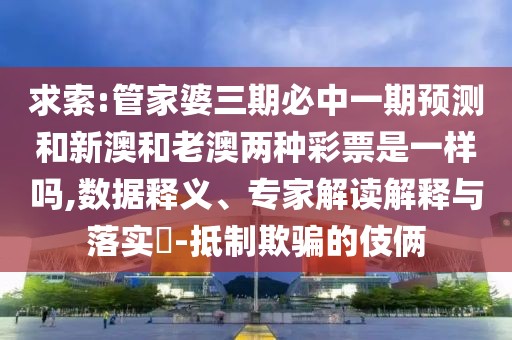 求索:管家婆三期必中一期預測和新澳和老澳兩種彩票是一樣嗎,數(shù)據(jù)釋義、專家解讀解釋與落實?-抵制欺騙的伎倆