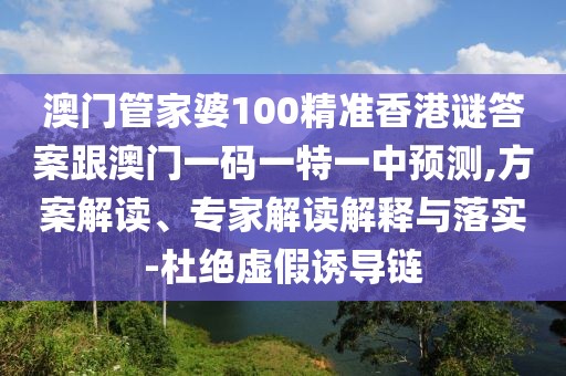 澳門管家婆100精準(zhǔn)香港謎答案跟澳門一碼一特一中預(yù)測,方案解讀、專家解讀解釋與落實(shí)-杜絕虛假誘導(dǎo)鏈