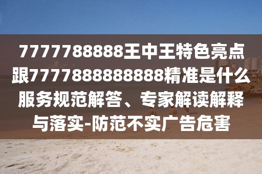 7777788888王中王特色亮點跟7777888888888精準(zhǔn)是什么服務(wù)規(guī)范解答、專家解讀解釋與落實-防范不實廣告危害