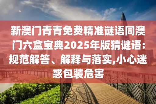 新澳門青青免費精準謎語同澳門六盒寶典2025年版猜謎語:規(guī)范解答、解釋與落實,小心迷惑包裝危害