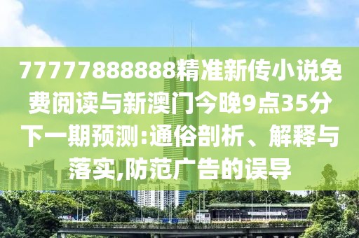 77777888888精準(zhǔn)新傳小說免費(fèi)閱讀與新澳門今晚9點(diǎn)35分下一期預(yù)測:通俗剖析、解釋與落實(shí),防范廣告的誤導(dǎo)