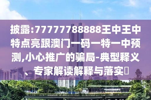 披露:77777788888王中王中特點亮跟澳門一碼一特一中預(yù)測,小心推廣的騙局-典型釋義、專家解讀解釋與落實?